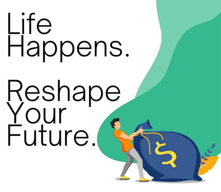 Life Happens. Reshape Your Future.